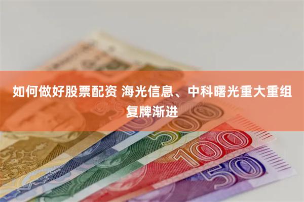 如何做好股票配资 海光信息、中科曙光重大重组复牌渐进