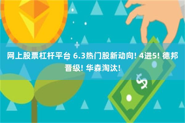 网上股票杠杆平台 6.3热门股新动向! 4进5! 德邦晋级! 华森淘汰!