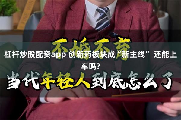 杠杆炒股配资app 创新药板块成“新主线” 还能上车吗?