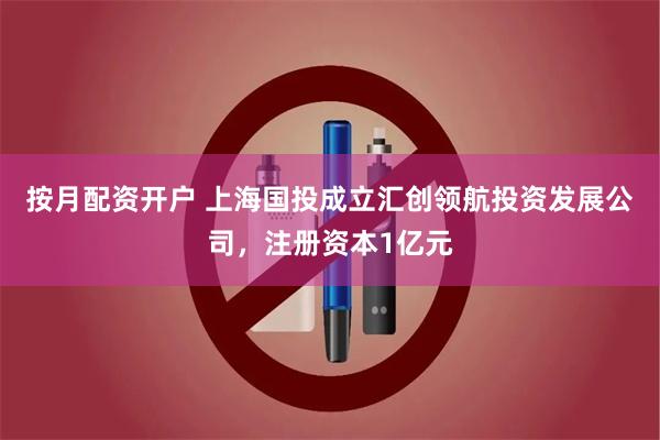 按月配资开户 上海国投成立汇创领航投资发展公司，注册资本1亿元