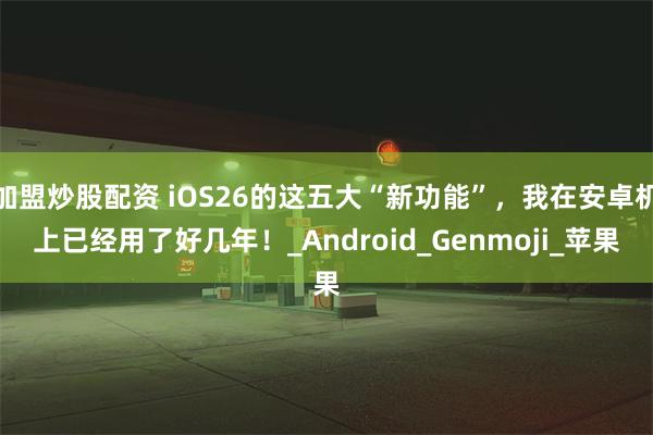 加盟炒股配资 iOS26的这五大“新功能”，我在安卓机上已经用了好几年！_Android_Genmoji_苹果
