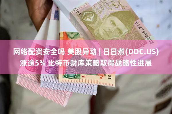 网络配资安全吗 美股异动 | 日日煮(DDC.US)涨逾5% 比特币财库策略取得战略性进展
