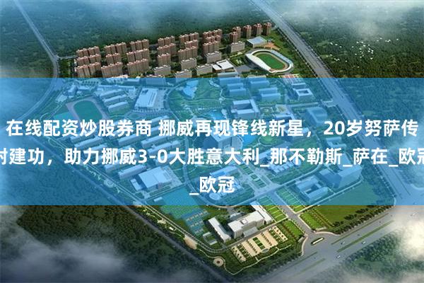 在线配资炒股券商 挪威再现锋线新星，20岁努萨传射建功，助力挪威3-0大胜意大利_那不勒斯_萨在_欧冠