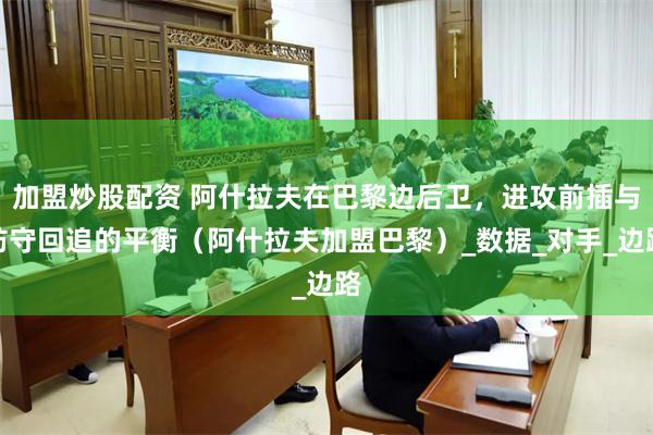 加盟炒股配资 阿什拉夫在巴黎边后卫，进攻前插与防守回追的平衡（阿什拉夫加盟巴黎）_数据_对手_边路