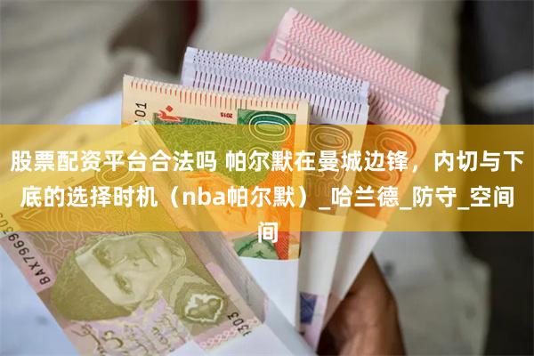 股票配资平台合法吗 帕尔默在曼城边锋，内切与下底的选择时机（nba帕尔默）_哈兰德_防守_空间