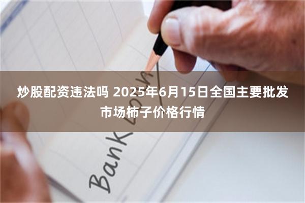 炒股配资违法吗 2025年6月15日全国主要批发市场柿子价格行情