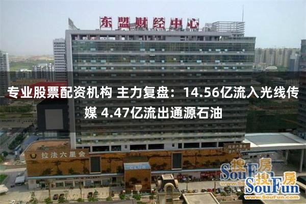 专业股票配资机构 主力复盘：14.56亿流入光线传媒 4.47亿流出通源石油