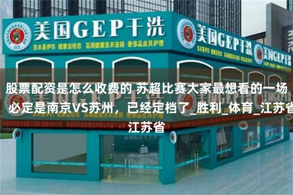 股票配资是怎么收费的 苏超比赛大家最想看的一场，必定是南京VS苏州，已经定档了_胜利_体育_江苏省