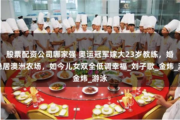 股票配资公司哪家强 奥运冠军嫁大23岁教练，婚后隐居澳洲农场，如今儿女双全低调幸福_刘子歌_金炜_游泳