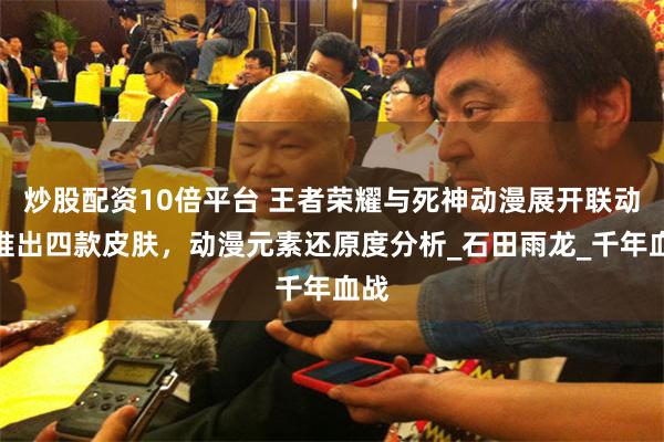 炒股配资10倍平台 王者荣耀与死神动漫展开联动，推出四款皮肤，动漫元素还原度分析_石田雨龙_千年血战