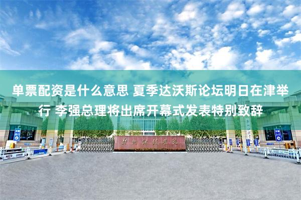 单票配资是什么意思 夏季达沃斯论坛明日在津举行 李强总理将出席开幕式发表特别致辞