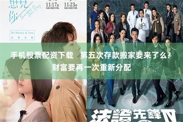 手机股票配资下载   第五次存款搬家要来了么? 财富要再一次重新分配