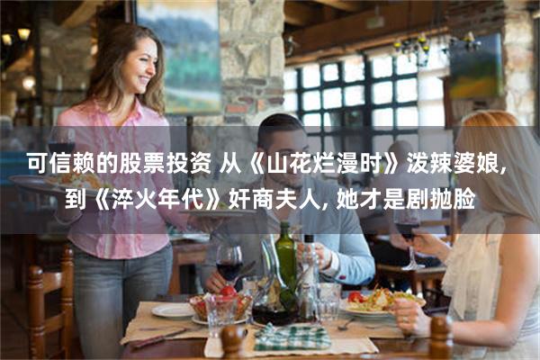 可信赖的股票投资 从《山花烂漫时》泼辣婆娘, 到《淬火年代》奸商夫人, 她才是剧抛脸