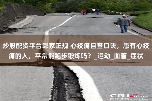 炒股配资平台哪家正规 心绞痛自查口诀，患有心绞痛的人，平常能跑步锻炼吗？_运动_血管_症状