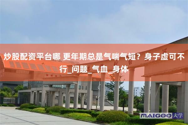 炒股配资平台哪 更年期总是气喘气短？身子虚可不行_问题_气血_身体