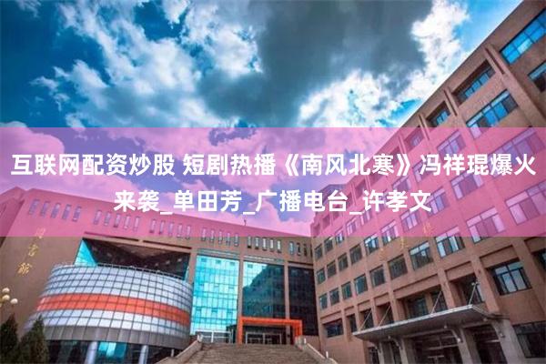互联网配资炒股 短剧热播《南风北寒》冯祥琨爆火来袭_单田芳_广播电台_许孝文