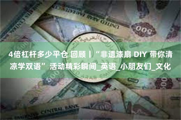 4倍杠杆多少平仓 回顾丨“非遗漆扇 DIY 带你清凉学双语” 活动精彩瞬间_英语_小朋友们_文化