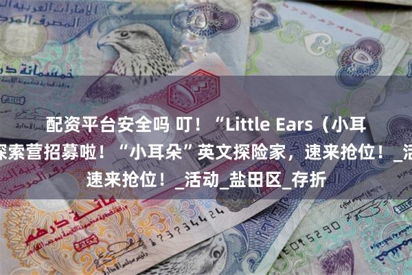 配资平台安全吗 叮！“Little Ears（小耳朵）”英文绘本探索营招募啦！“小耳朵”英文探险家，速来抢位！_活动_盐田区_存折