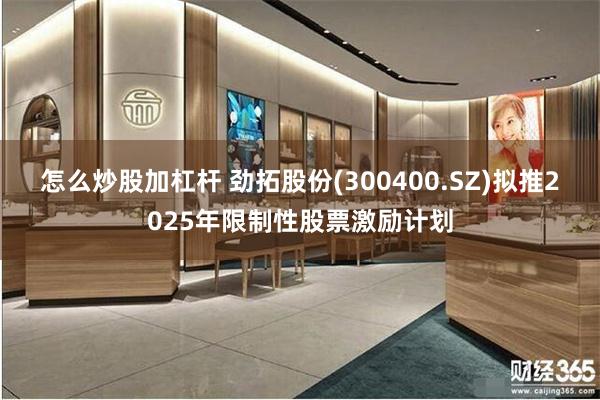 怎么炒股加杠杆 劲拓股份(300400.SZ)拟推2025年限制性股票激励计划