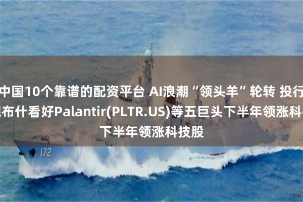 中国10个靠谱的配资平台 AI浪潮“领头羊”轮转 投行韦德布什看好Palantir(PLTR.US)等五巨头下半年领涨科技股