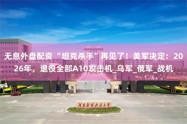 无息外盘配资 “坦克杀手”再见了！美军决定：2026年，退役全部A10攻击机_乌军_俄军_战机