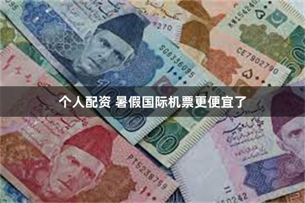 个人配资 暑假国际机票更便宜了