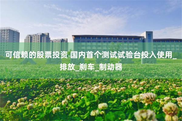 可信赖的股票投资 国内首个测试试验台投入使用_排放_刹车_制动器