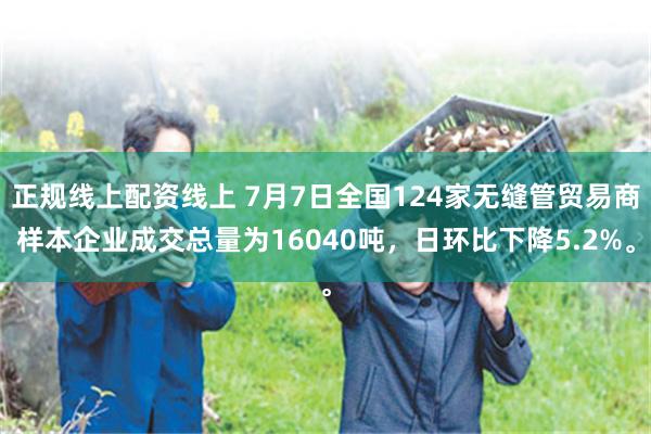 正规线上配资线上 7月7日全国124家无缝管贸易商样本企业成交总量为16040吨，日环比下降5.2%。
