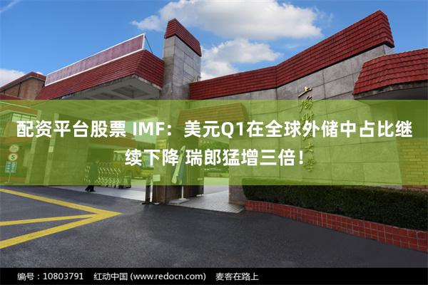 配资平台股票 IMF：美元Q1在全球外储中占比继续下降 瑞郎猛增三倍！