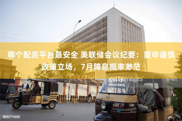 哪个配资平台最安全 美联储会议纪要：重申谨慎政策立场，7月降息概率渺茫