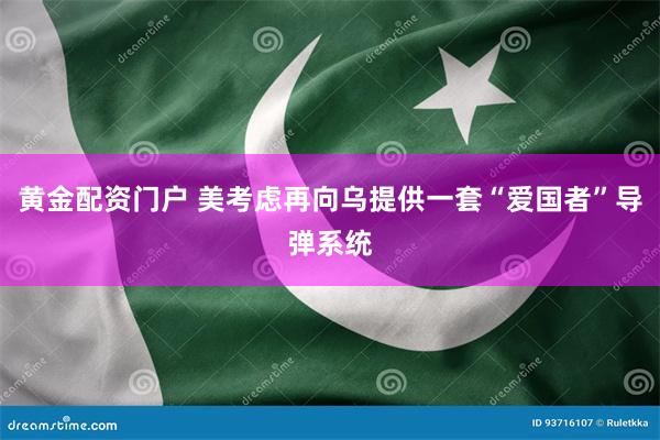 黄金配资门户 美考虑再向乌提供一套“爱国者”导弹系统