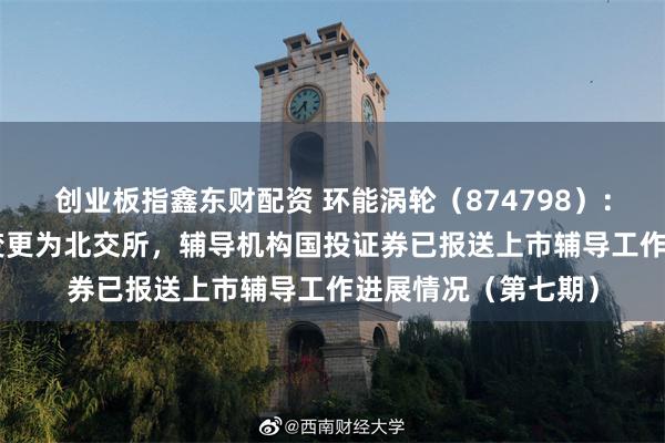 创业板指鑫东财配资 环能涡轮（874798）：IPO板块由创业板变更为北交所，辅导机构国投证券已报送上市辅导工作进展情况（第七期）