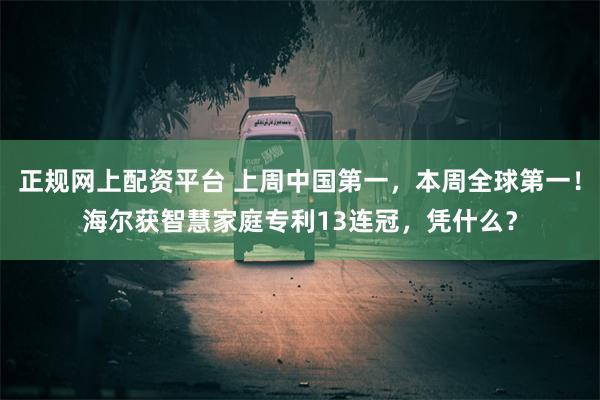 正规网上配资平台 上周中国第一，本周全球第一！海尔获智慧家庭专利13连冠，凭什么？