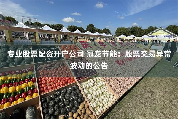 专业股票配资开户公司 冠龙节能：股票交易异常波动的公告