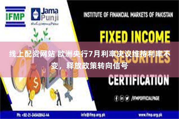 线上配资网站 欧洲央行7月利率决议维持利率不变，释放政策转向信号
