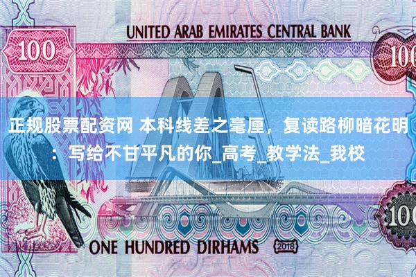 正规股票配资网 本科线差之毫厘，复读路柳暗花明：写给不甘平凡的你_高考_教学法_我校