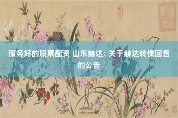 服务好的股票配资 山东赫达: 关于赫达转债回售的公告