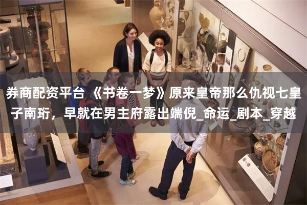 券商配资平台 《书卷一梦》原来皇帝那么仇视七皇子南珩，早就在男主府露出端倪_命运_剧本_穿越