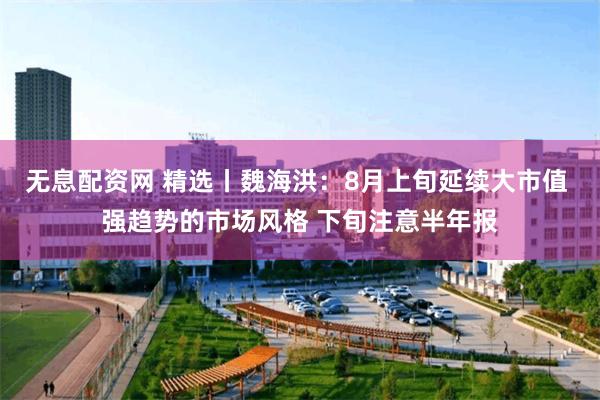 无息配资网 精选丨魏海洪:8月上旬延续大市值 强趋势的市场风格 下旬注意半年报