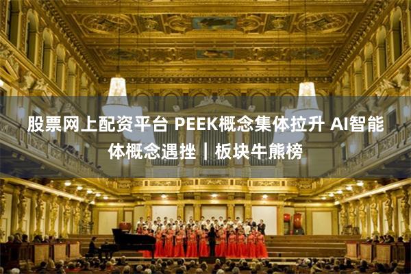 股票网上配资平台 PEEK概念集体拉升 AI智能体概念遇挫｜板块牛熊榜
