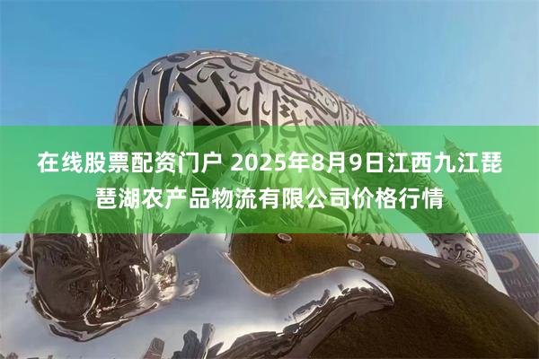在线股票配资门户 2025年8月9日江西九江琵琶湖农产品物流有限公司价格行情