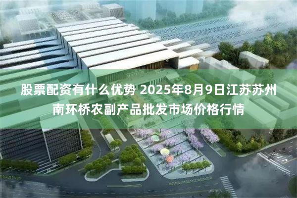 股票配资有什么优势 2025年8月9日江苏苏州南环桥农副产品批发市场价格行情