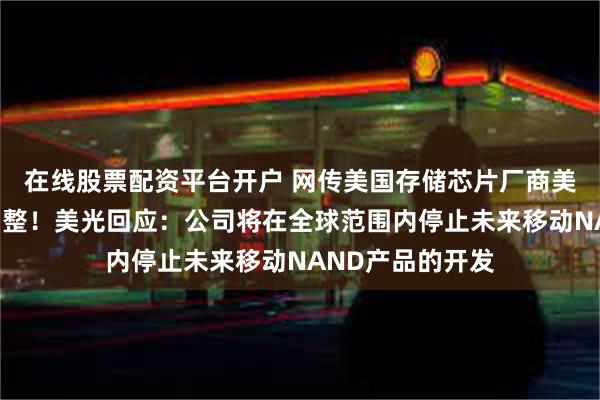 在线股票配资平台开户 网传美国存储芯片厂商美光中国区业务调整！美光回应：公司将在全球范围内停止未来移动NAND产品的开发