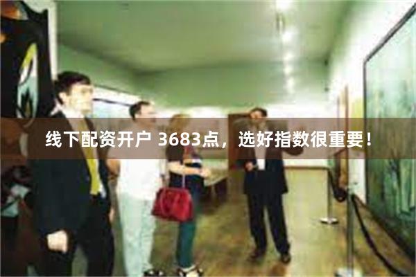 线下配资开户 3683点，选好指数很重要！