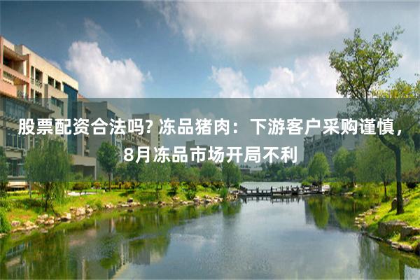 股票配资合法吗? 冻品猪肉：下游客户采购谨慎，8月冻品市场开局不利