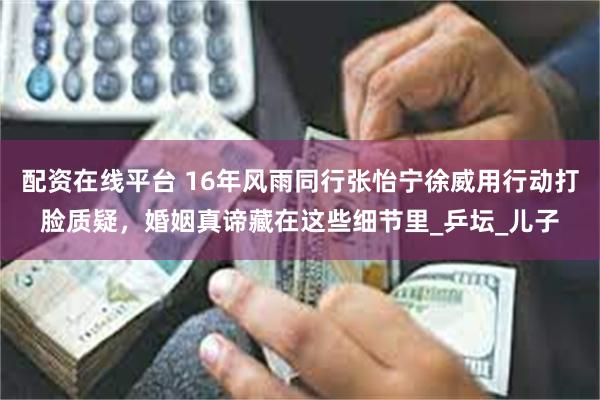 配资在线平台 16年风雨同行张怡宁徐威用行动打脸质疑，婚姻真谛藏在这些细节里_乒坛_儿子