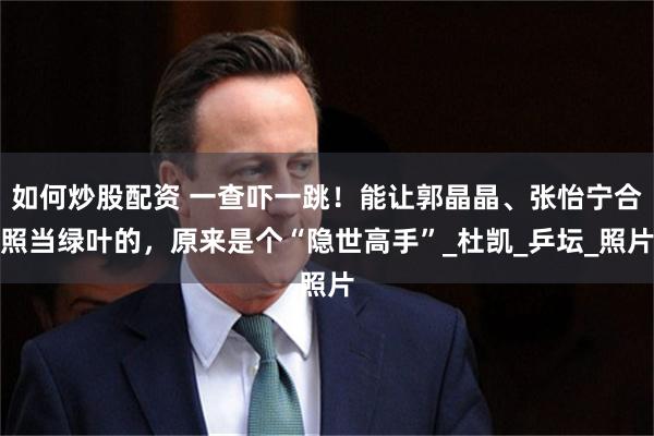 如何炒股配资 一查吓一跳！能让郭晶晶、张怡宁合照当绿叶的，原来是个“隐世高手”_杜凯_乒坛_照片