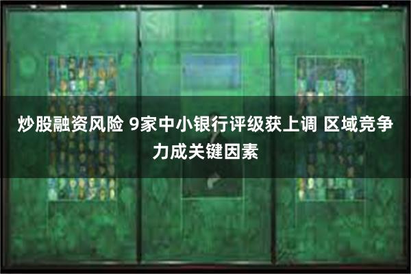 炒股融资风险 9家中小银行评级获上调 区域竞争力成关键因素