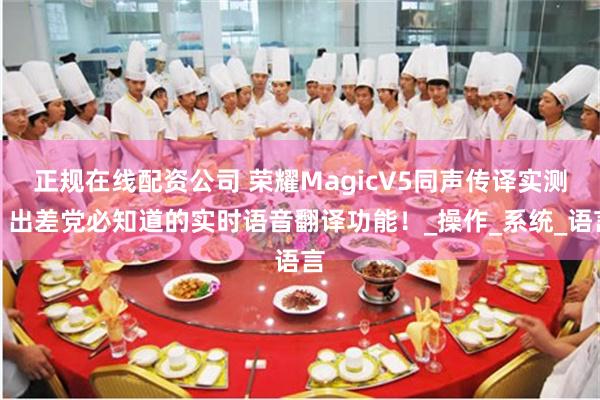 正规在线配资公司 荣耀MagicV5同声传译实测：出差党必知道的实时语音翻译功能！_操作_系统_语言