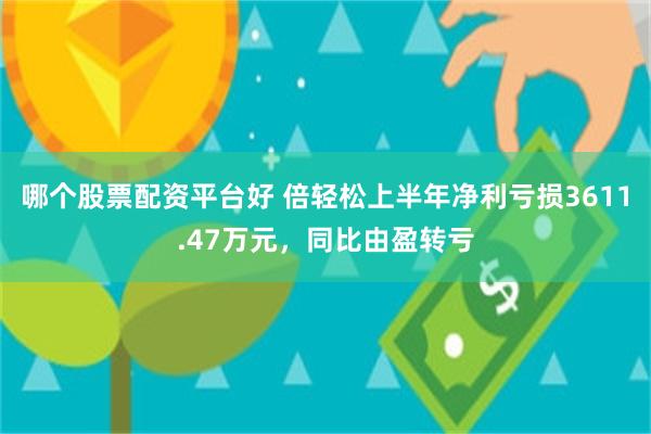 哪个股票配资平台好 倍轻松上半年净利亏损3611.47万元，同比由盈转亏